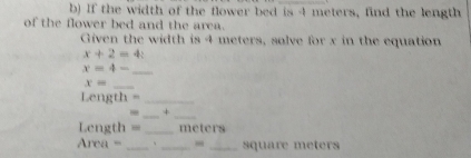 If the width of the flower bed is 4 meters, find the length 
of the flower bed and the area. 
Given the width is 4 meters, solve for x in the equation
x+2=4
x=4-
_
x= _
Length = _ 
_ 
_ 
- + 
=ength = _meters
Area = _、 _- _ square meters