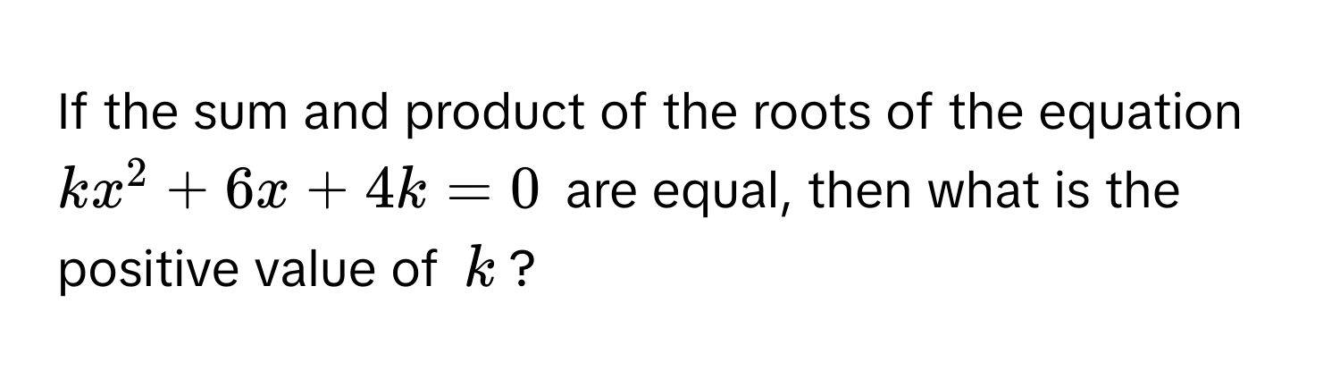 If the sum and product of the roots of the equation $kx^2 + 6x + 4k = 0$ are equal, then what is the positive value of $k$?