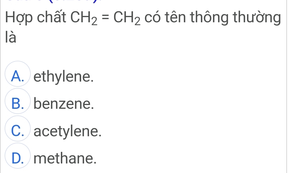 Hợp chất CH_2=CH_2 có tên thông thường
là
A. ethylene.
B. benzene.
C. acetylene.
D. methane.