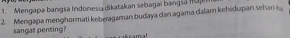 Mengapa bangsa Indonesia dikatakan sebagai bangsa majen 
2. Mengapa menghormati keberagaman budaya dan agama dalam kehidupan sehari-h 
sangat penting? 
aksama!