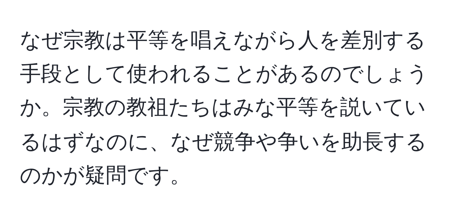 なぜ宗教は平等を唱えながら人を差別する手段として使われることがあるのでしょうか。宗教の教祖たちはみな平等を説いているはずなのに、なぜ競争や争いを助長するのかが疑問です。