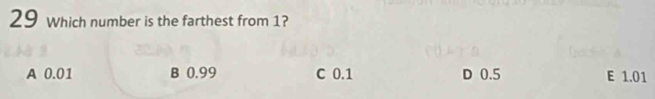 which number is the farthest from 1?
A 0.01 B 0.99 C 0.1 D 0.5 E 1.01