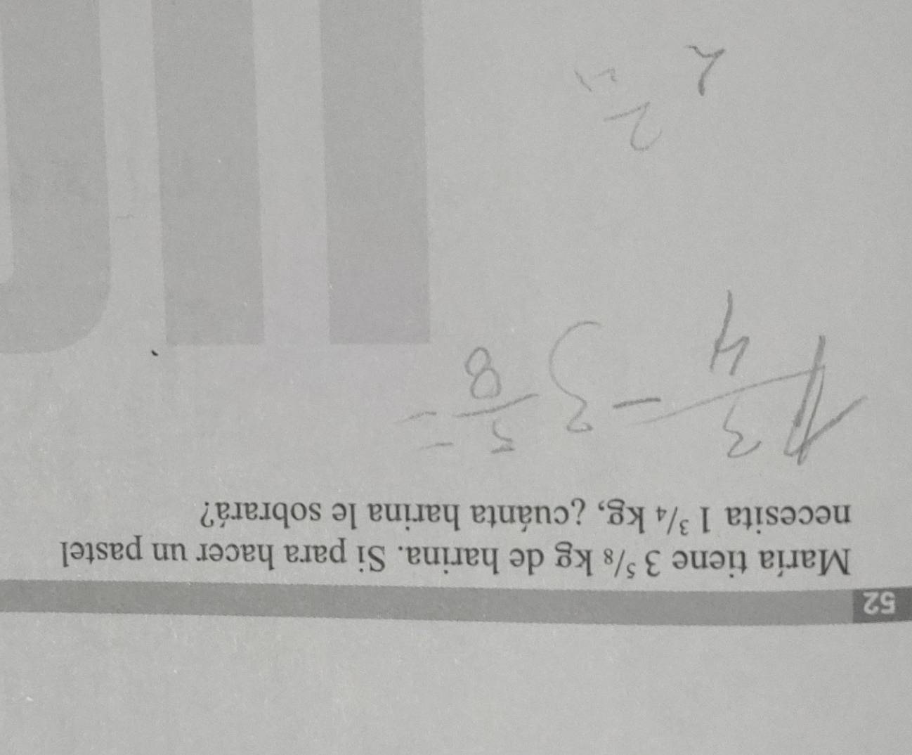 María tiene 3⁵ kg de harina. Si para hacer un pastel 
necesita 1 ³/₄ kg, ¿cuánta harina le sobrará?