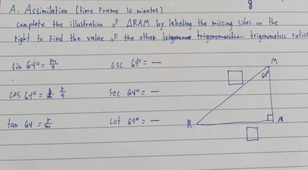 Assimilation (time Frame 10 minutes?
8
complete the illustration _0F △ RAM by labeling the missing sides on the
right to Find the valar of the other g
friganometric ratio
sin 64°= m/9 
csc 64^a=_  _
cos 64°= 1/m  1/9 
_ sec 64°=-
tan 64= r/m 
cot 64°= - _