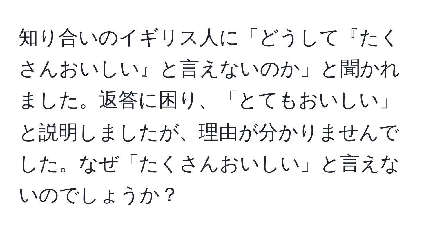 知り合いのイギリス人に「どうして『たくさんおいしい』と言えないのか」と聞かれました。返答に困り、「とてもおいしい」と説明しましたが、理由が分かりませんでした。なぜ「たくさんおいしい」と言えないのでしょうか？