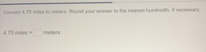 Convert 4.75 miles to meters. Round your answer to the nearest hundredth, if necessary.
4.75 miles = meters