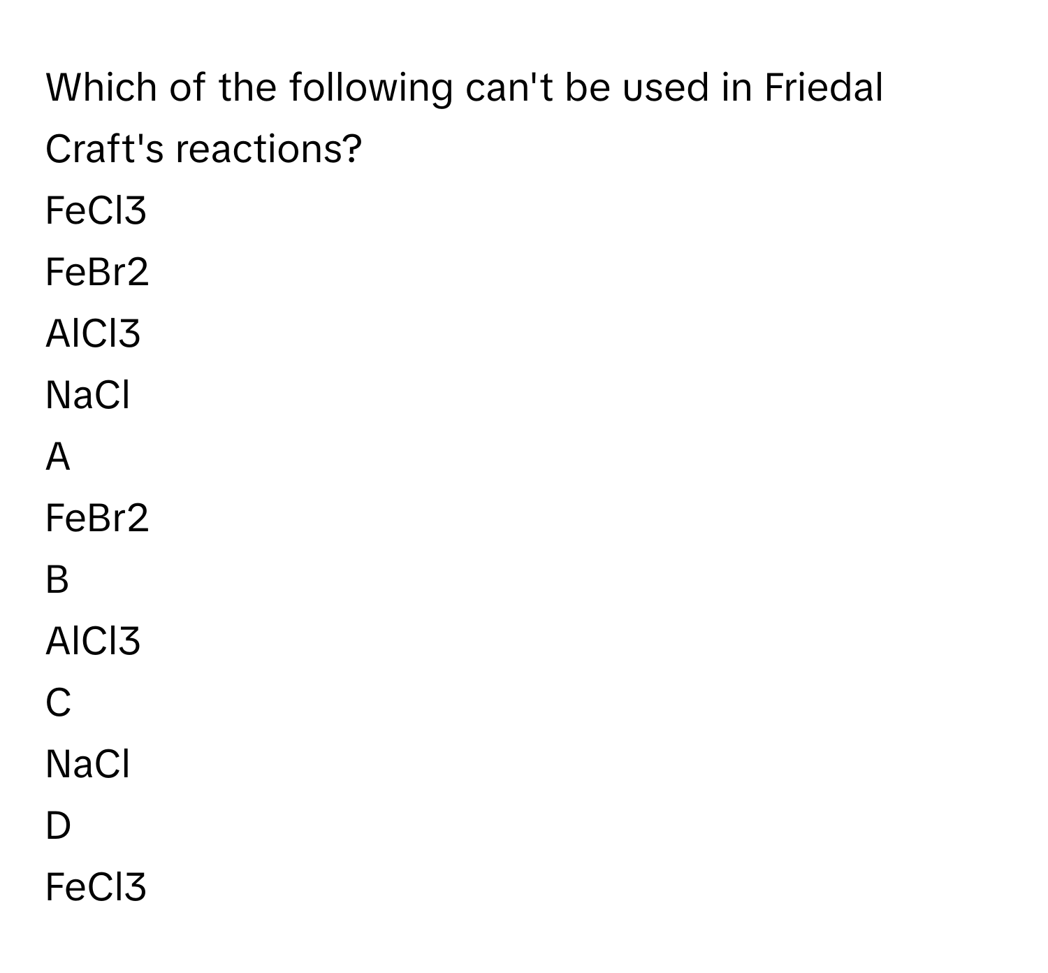 Which of the following can't be used in Friedal Craft's reactions?
FeCl3

FeBr2

AlCl3

NaCl


A  
FeBr2
 


B  
AlCl3
 


C  
NaCl
 


D  
FeCl3