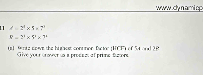 11 A=2^5* 5* 7^2
B=2^3* 5^3* 7^4
(a) Write down the highest common factor (HCF) of 54 and 2B
Give your answer as a product of prime factors.