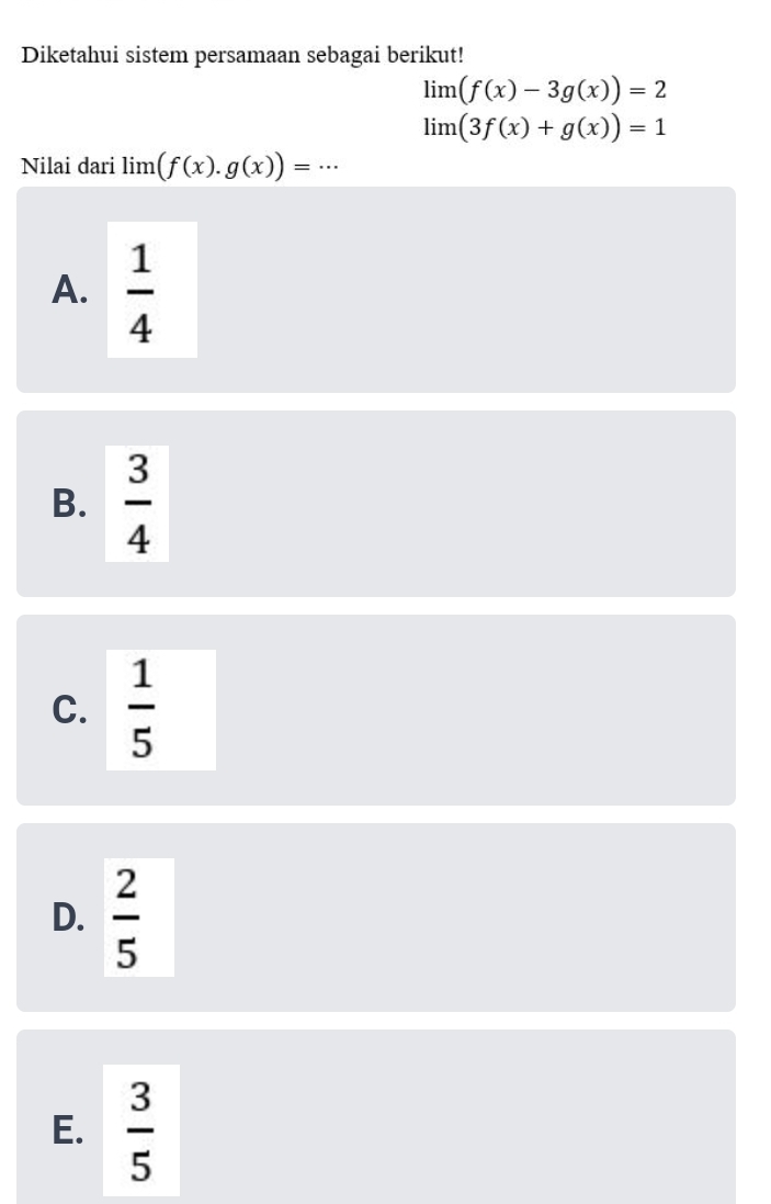 Diketahui sistem persamaan sebagai berikut!
lim (f(x)-3g(x))=2
limlimits (3f(x)+g(x))=1
Nilai dari lim (f(x).g(x))=...
A.  1/4 
B.  3/4 
C.  1/5 
D.  2/5 
E.  3/5 