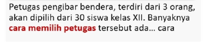 Petugas pengibar bendera, terdiri dari 3 orang, 
akan dipilih dari 30 siswa kelas XII. Banyaknya 
cara memilih petugas tersebut ada... cara