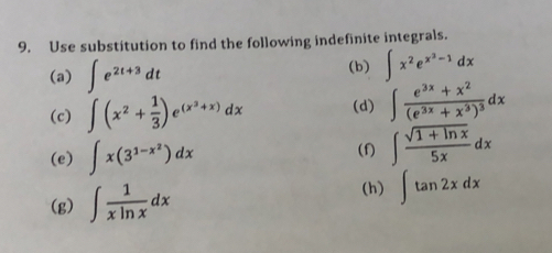 Use substitution to find the following indefinite integrals. 
(a) ∈t e^(2t+3)dt (b) ∈t x^2e^(x^3)-1dx
(c) ∈t (x^2+ 1/3 )e^((x^2)+x)dx (d) ∈t frac e^(3x)+x^2(e^(3x)+x^3)^3dx
(e) ∈t x(3^(1-x^2))dx (f) ∈t  (sqrt(1+ln x))/5x dx
(g) ∈t  1/xln x dx
(h) ∈t tan 2xdx