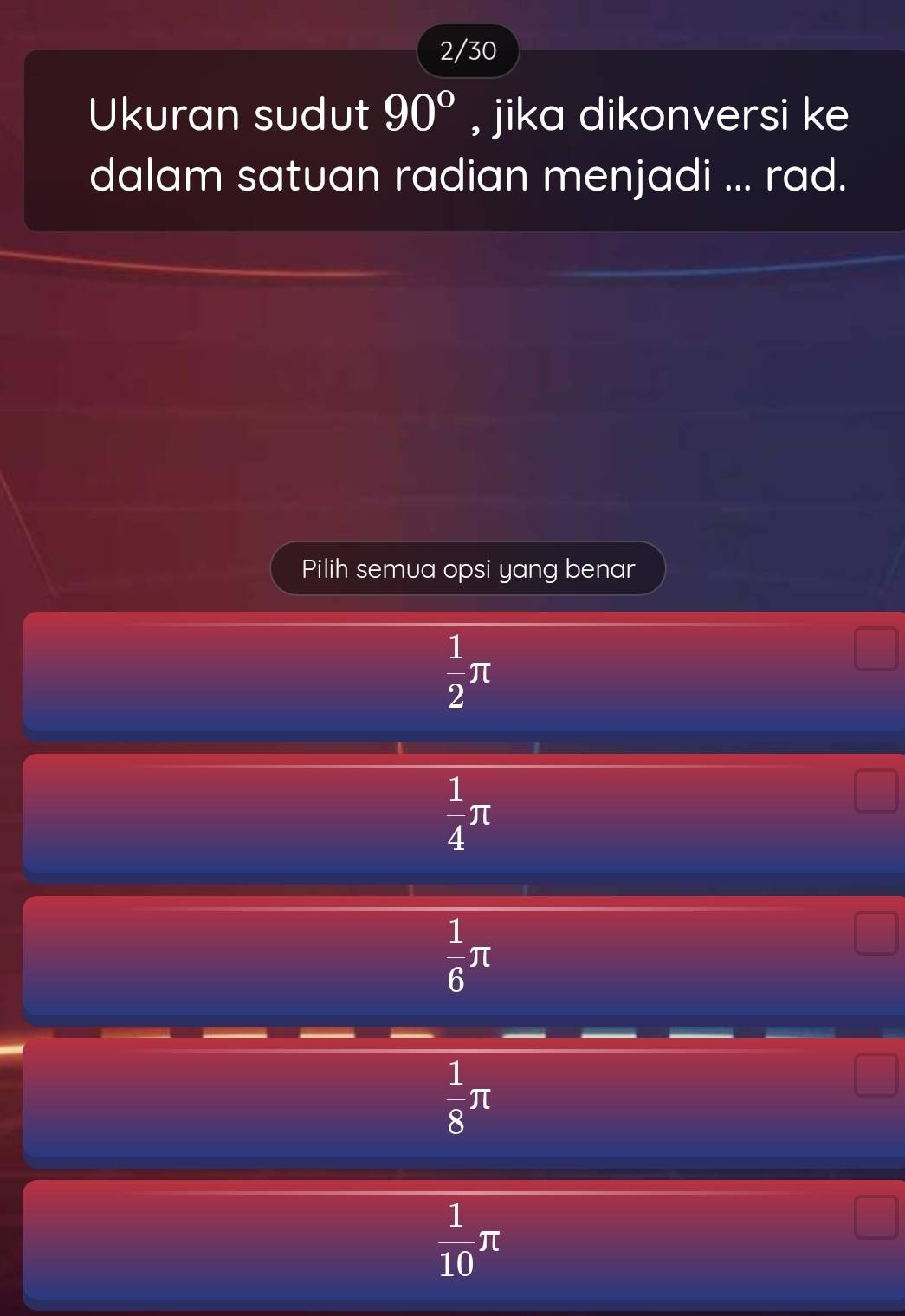 2/30
Ukuran sudut 90° , jika dikonversi ke
dalam satuan radian menjadi ... rad.
Pilih semua opsi yang benar
 1/2 π
 1/4 π
 1/6 π
 1/8 π
 1/10 π