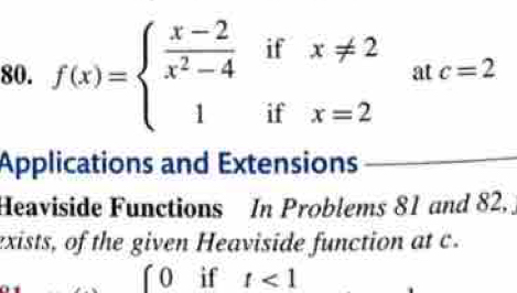 f(x)=beginarrayl  (x-2)/x^2-4 ifx!= 2 1ifx=2endarray. at c=2
Applications and Extensions
Heaviside Functions In Problems 81 and 82..
exists, of the given Heaviside function at c.
0 if t<1</tex>