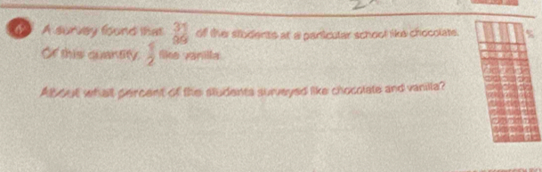 A survey found that  31/99  of the students at a particular school like chocolate. i 
Of this quantity.  1/2  like vanilla 
About what percent of the students survayed like chocolate and vanilla?