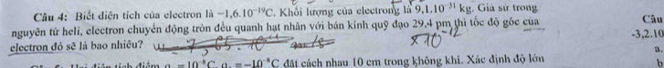 Biết điện tích của electron là -1,6.10^(-19)C. Khối lượng của electrong là 9,1.10^(-31)kg , Giả sử trong Câu
nguyên tử heli, electron chuyển động tròn đều quanh hạt nhân với bán kính quỹ đạo 29.4 pm thì tốc độ gốc của -3, 2.10
electron đó sẽ là bao nhiêu?
a.
a=10^(-8)Ca.=-10^(-8)C đặt cách nhau 10 cm trong không khí. Xác định độ lớn
b