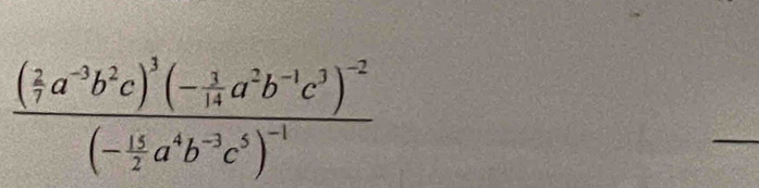 frac ( 2/7 a^(-3)b^2c)^3(- 3/14 a^2b^(-1)c^3)^-2(- 15/2 a^4b^(-3)c^5)^-1
_