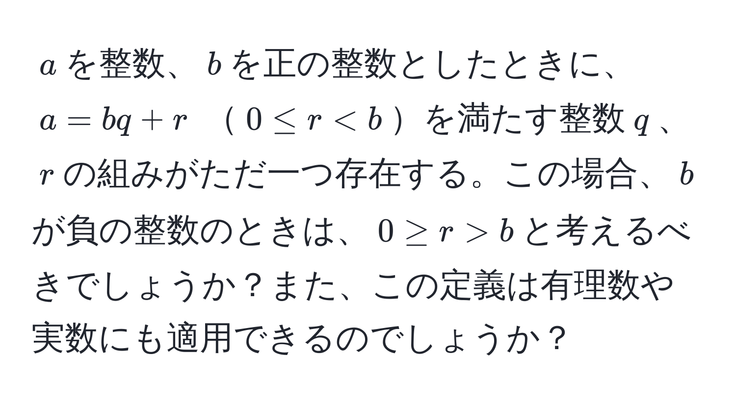 $a$を整数、$b$を正の整数としたときに、 $a = bq + r$ $0 ≤ r < b$を満たす整数$q$、$r$の組みがただ一つ存在する。この場合、$b$が負の整数のときは、$0 ≥ r > b$と考えるべきでしょうか？また、この定義は有理数や実数にも適用できるのでしょうか？