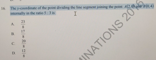 The y-coordinate of the point dividing the line segment joining the point A(2,0) and B(0,4)
internally in the ratio 5:3 is
A.  23/8 
B.  17/8 
ONS 2
C.  20/8 
D.  12/8 