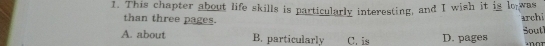 This chapter about life skills is particularly interesting, and I wish it is lo was
than three pages.
archi
A. about B. particularly C. is D. pages Sout