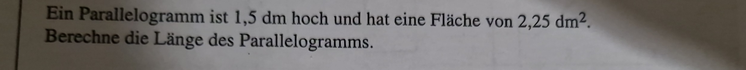 Ein Parallelogramm ist 1,5 dm hoch und hat eine Fläche von 2,25dm^2. 
Berechne die Länge des Parallelogramms.