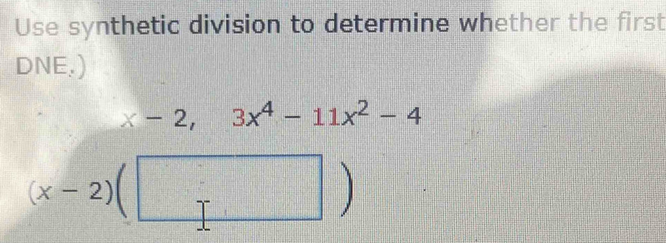 Use synthetic division to determine whether the first 
DNE.)
x-2,3x^4-11x^2-4
(x-2)(□ )