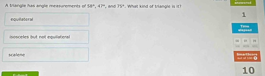 answered
A triangle has angle measurements of 58°, 47° , and 75°. What kind of triangle is it?
1
equilateral
Time
elapsed
isosceles but not equilateral
00 01 39
scalene SmartScore
oot of 100 0
Submit
10