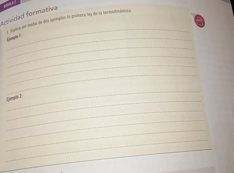 Módulo 2 
Actividad formativa 
_ 
I. Explica por medio de dos ejemplos la primera ley de la termodinámica 
Ejemplo 1: 
_ 
_ 
_ 
_ 
_ 
_ 
Ejemplo 2: 
_ 
_ 
_ 
_ 
_