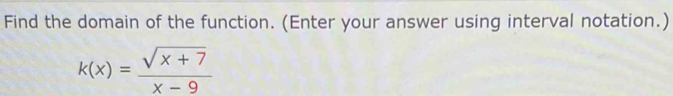 Find the domain of the function. (Enter your answer using interval notation.)
k(x)= (sqrt(x+7))/x-9 