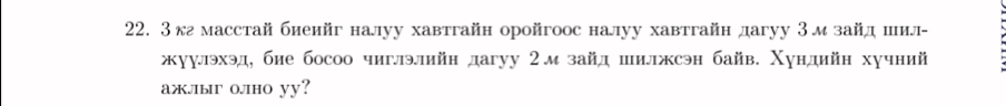 3кг масстай биеийг налуу хавтгайн оройгоос налуу хавтгайн дагуу 3м зайд шил- 
жуулэхэд, бие босо чиглэлийн дагуу 2мзайд шилжсэн байв. Χундийн хучний 
aж.ыг о.ho yy?