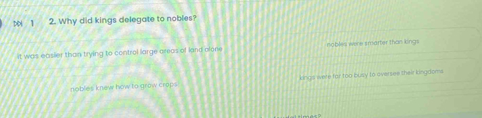 DDi 1 2. Why did kings delegate to nobles?
it was easier than trying to control large areas of land alone nobles were smarter than kings
nobles knew how to grow crops kings were far too busy to oversee their kingdoms