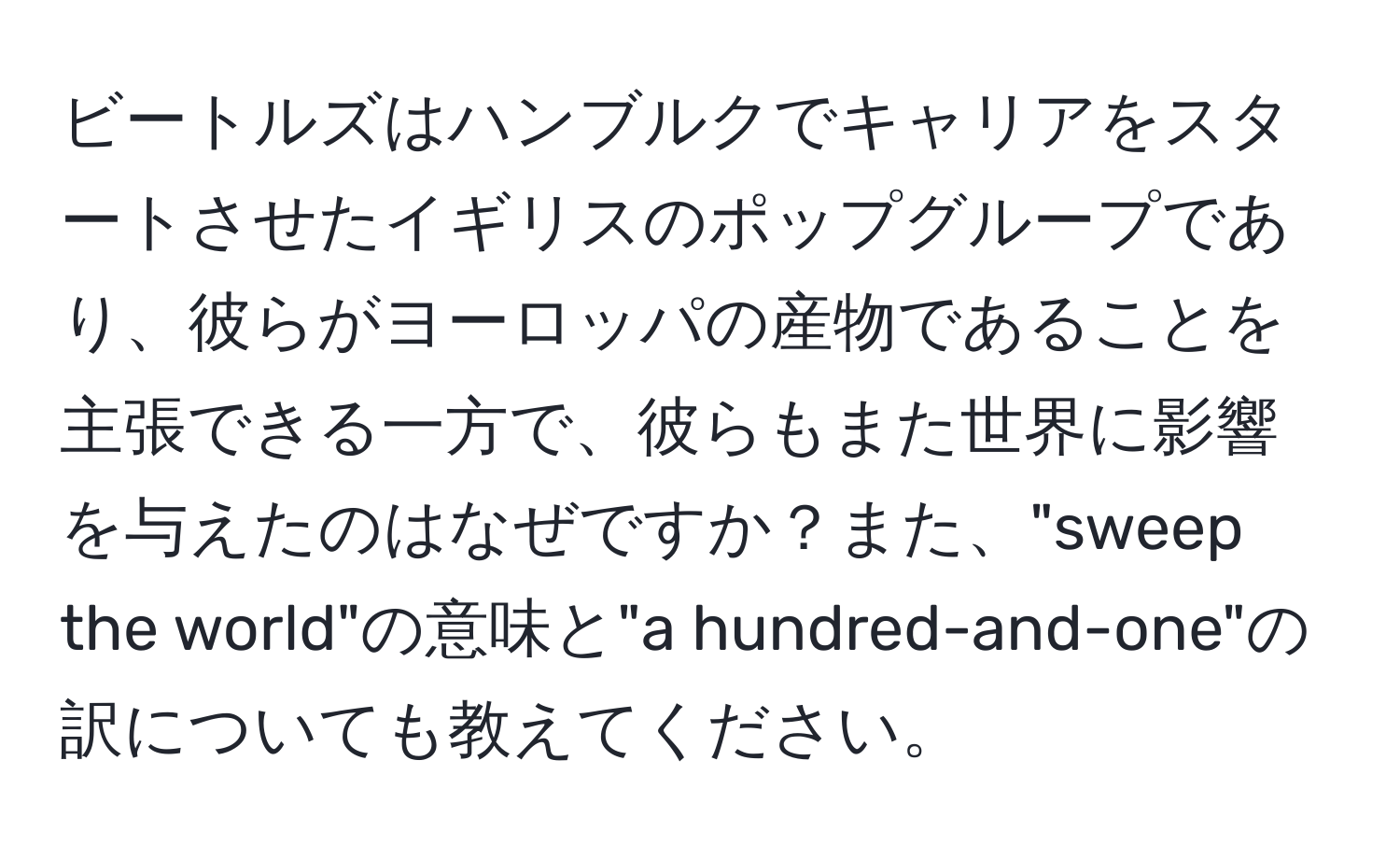ビートルズはハンブルクでキャリアをスタートさせたイギリスのポップグループであり、彼らがヨーロッパの産物であることを主張できる一方で、彼らもまた世界に影響を与えたのはなぜですか？また、"sweep the world"の意味と"a hundred-and-one"の訳についても教えてください。