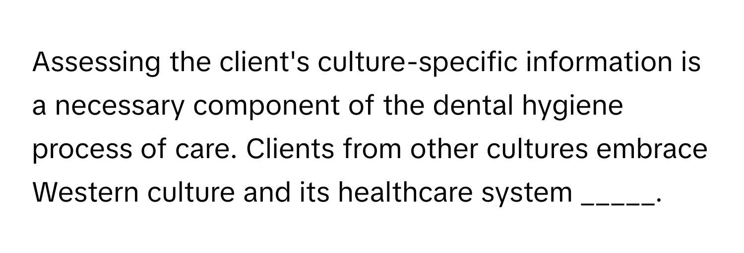 Assessing the client's culture-specific information is a necessary component of the dental hygiene process of care. Clients from other cultures embrace Western culture and its healthcare system _____.