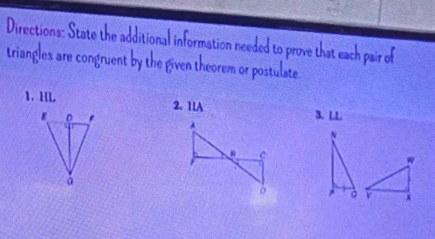 Directions: State the additional information needed to prove that each pair of 
triangles are congruent by the given theorem or postulate 
1、 HL 2. 1IA 
3. LL