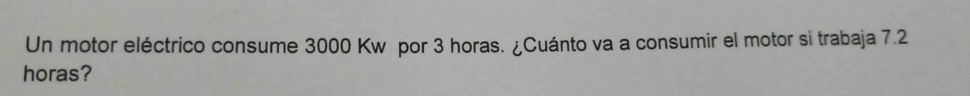 Un motor eléctrico consume 3000 Kw por 3 horas. ¿Cuánto va a consumir el motor si trabaja 7.2
horas?
