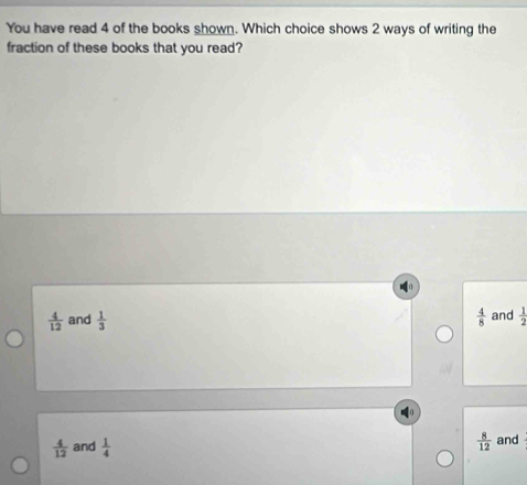 You have read 4 of the books shown. Which choice shows 2 ways of writing the
fraction of these books that you read?
 4/12  and  1/3   4/8  and  1/2 
 8/12 
 4/12  and  1/4  and