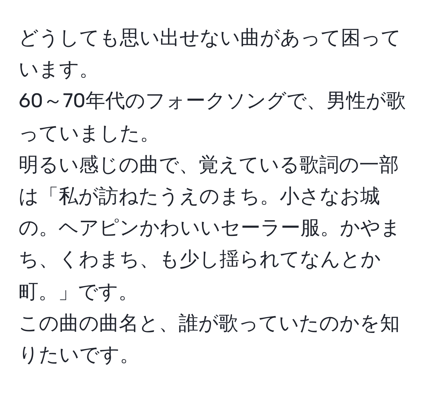 どうしても思い出せない曲があって困っています。  
60～70年代のフォークソングで、男性が歌っていました。  
明るい感じの曲で、覚えている歌詞の一部は「私が訪ねたうえのまち。小さなお城の。ヘアピンかわいいセーラー服。かやまち、くわまち、も少し揺られてなんとか町。」です。  
この曲の曲名と、誰が歌っていたのかを知りたいです。