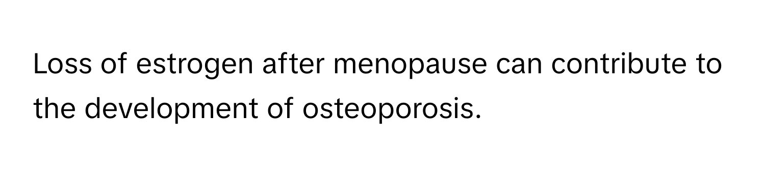 Loss of estrogen after menopause can contribute to the development of osteoporosis.