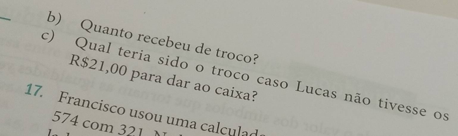 Quanto recebeu de troco? 
c) Qual teria sido o troco caso Lucas não tivesse os
R$21,00 para dar ao caixa? 
17. Francisco usou uma ca cu l a d
574 com 321