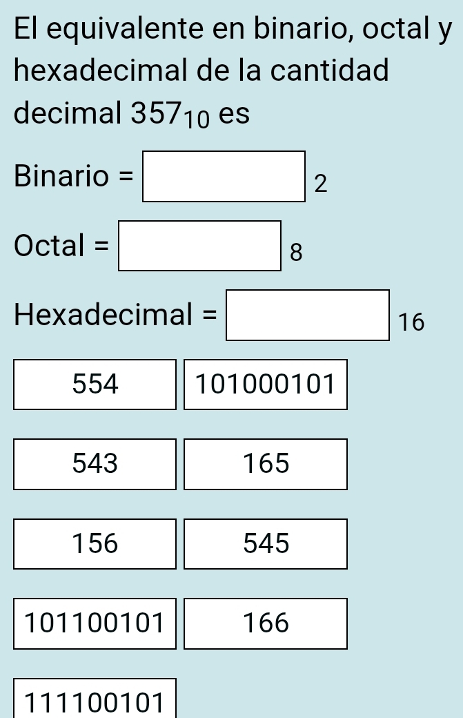 El equivalente en binario, octal y
hexadecimal de la cantidad
decimal 357_10 es
Binario =□ 2
Octal =□ 8
Hexadecimal =□ 16
554 101000101
543 165
156 545
101100101 166
111100101