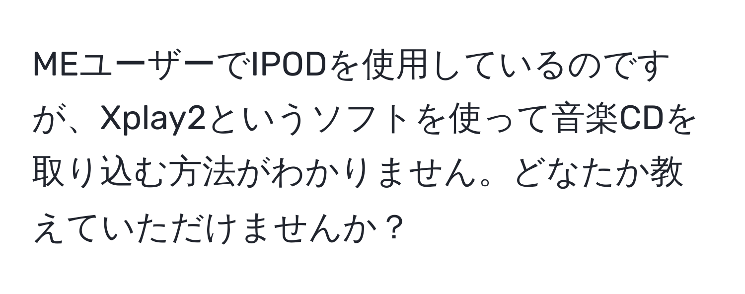 MEユーザーでIPODを使用しているのですが、Xplay2というソフトを使って音楽CDを取り込む方法がわかりません。どなたか教えていただけませんか？