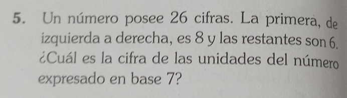 Un número posee 26 cifras. La primera, de 
izquierda a derecha, es 8 y las restantes son 6. 
¿Cuál es la cifra de las unidades del número 
expresado en base 7?