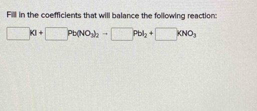 Fill in the coefficients that will balance the following reaction:
□ KI+□ Pb(NO_3)_2to □ PbI_2+□ KNO_3