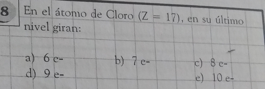 En el átomo de Cloro (Z=17) , en su último
nivel giran:
a) 6 e- b) 7 e- c) 8 e-
d) 9 e-
e) 10 e-