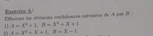 Effectuer les divisions euclidiennes suivantes de A par B : 
1) A=X^3+1, B=X^2+X+1
2) A=X^3+X+1, B=X-1