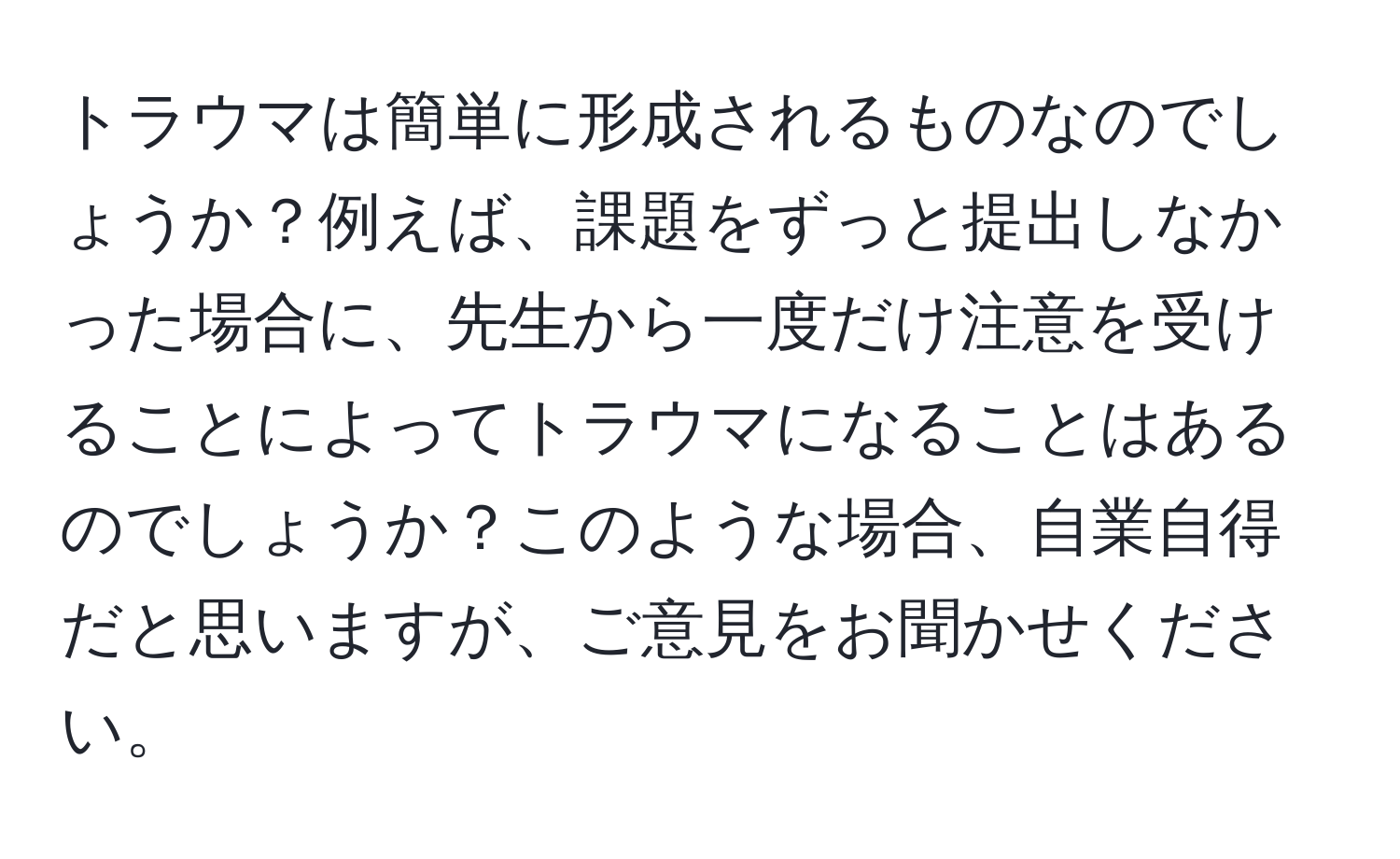 トラウマは簡単に形成されるものなのでしょうか？例えば、課題をずっと提出しなかった場合に、先生から一度だけ注意を受けることによってトラウマになることはあるのでしょうか？このような場合、自業自得だと思いますが、ご意見をお聞かせください。