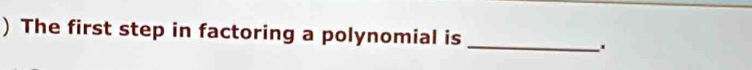 ) The first step in factoring a polynomial is 
_