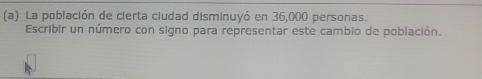 La población de cierta ciudad disminuyó en 36,000 personas. 
Escribir un número con signo para representar este cambio de población.