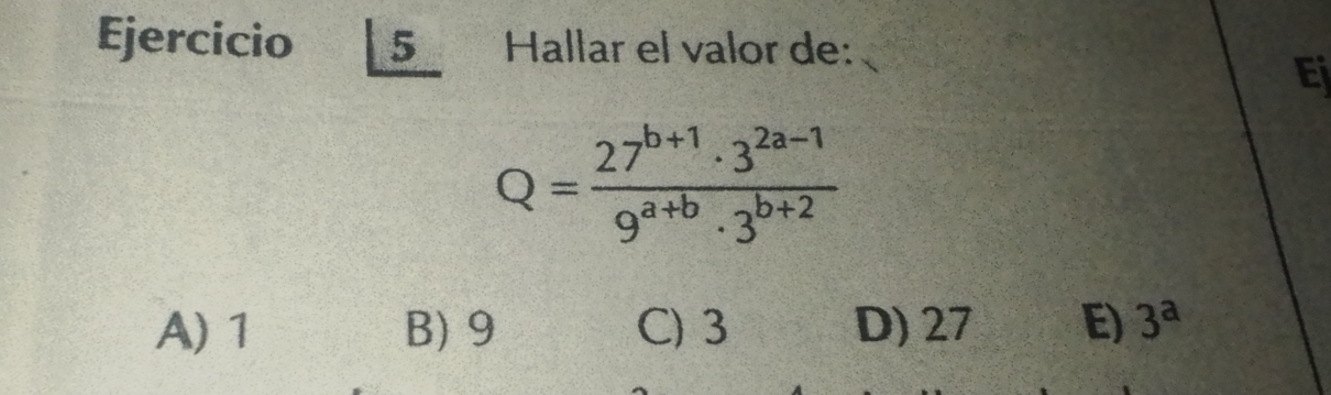 circ  Hallar el valor de:
Ej
Q= (27^(b+1)· 3^(2a-1))/9^(a+b)· 3^(b+2) 
A) 1 B) 9 C) 3 D) 27 E) 3^a