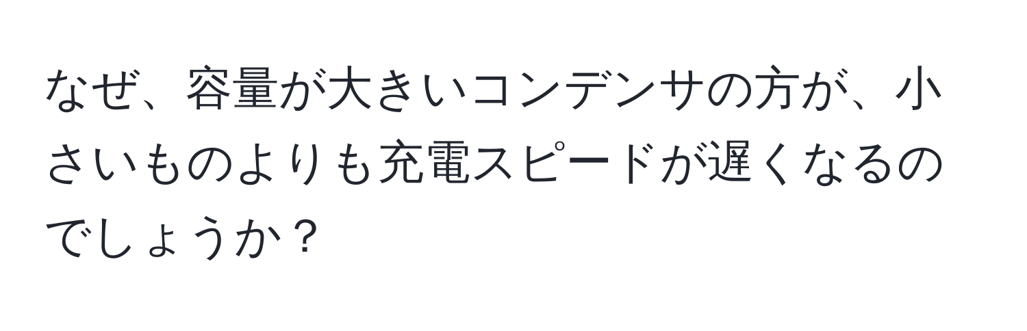 なぜ、容量が大きいコンデンサの方が、小さいものよりも充電スピードが遅くなるのでしょうか？