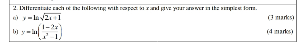 Differentiate each of the following with respect to x and give your answer in the simplest form.
a) y=ln sqrt(2x+1) (3 marks)
b) y=ln ( (1-2x)/x^2-1 ) (4 marks)